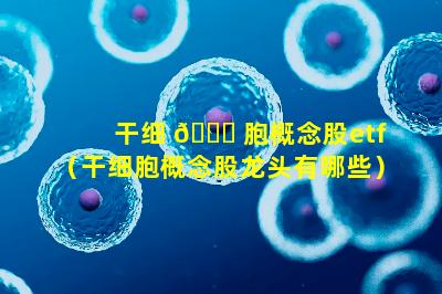 干细 🍀 胞概念股etf（干细胞概念股龙头有哪些）